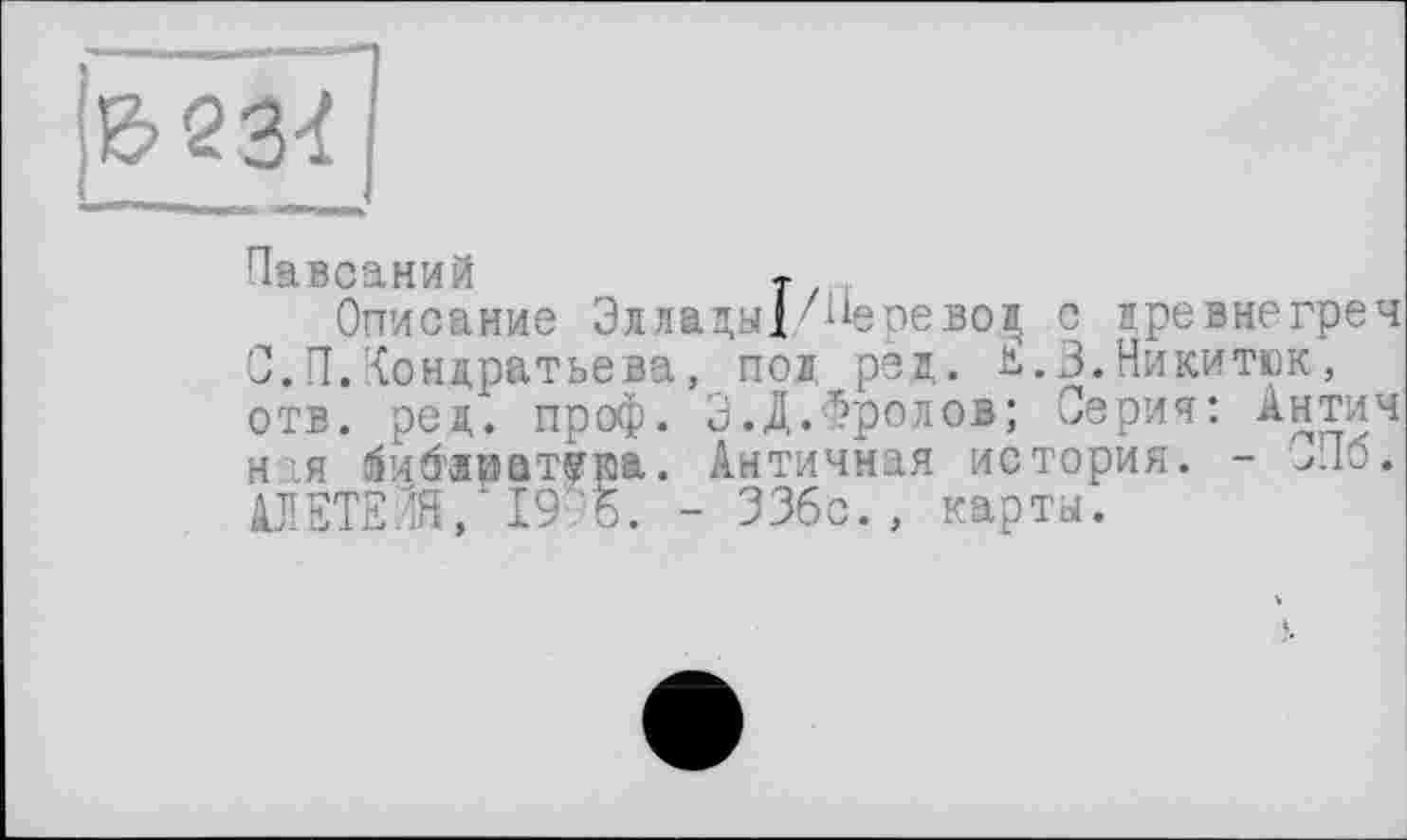 ﻿Павсаний	т
Описание Элладу] Перевод с иревнегреч С.П.Кондратьева, под ред. Е.З.Никитрк, отв. рец. проф. ЭД.Фролов; Серия: Антич ная ^ибчватїюа. Античная история. - СПб. АЛЕТЕЛЯ, 19'5. - ЗЗбс., карты.